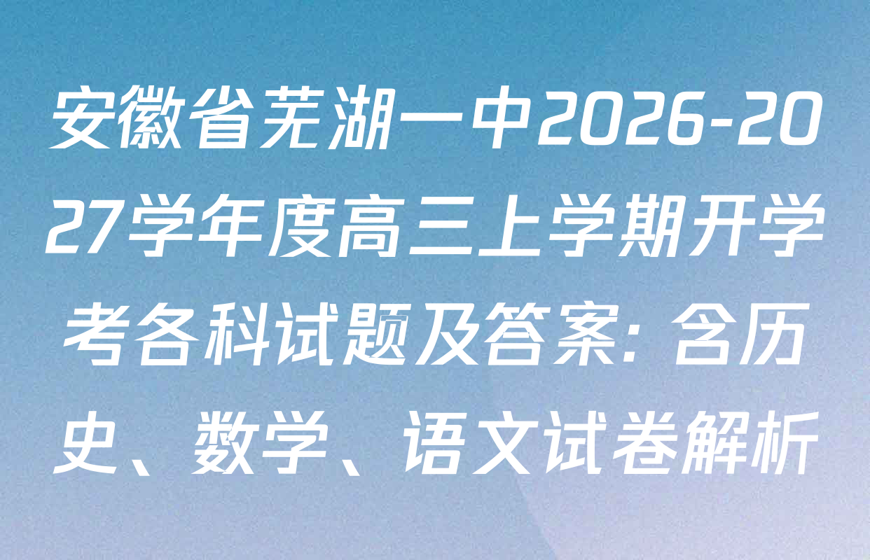 安徽省芜湖一中2026-2027学年度高三上学期开学考各科试题及答案: 含历史、数学、语文试卷解析