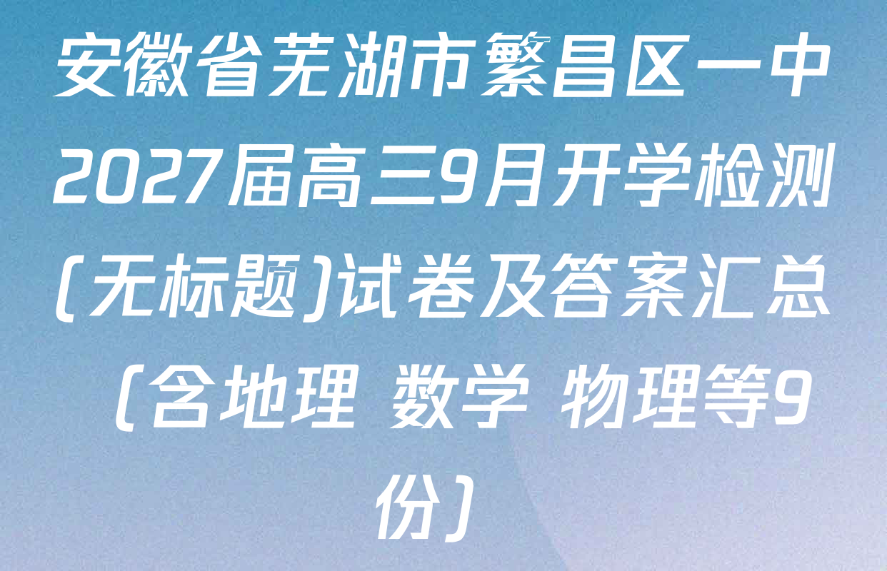 安徽省芜湖市繁昌区一中2027届高三9月开学检测(无标题)试卷及答案汇总（含地理 数学 物理等9份）