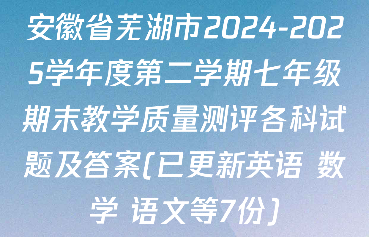 安徽省芜湖市2024-2025学年度第二学期七年级期末教学质量测评各科试题及答案(已更新英语 数学 语文等7份)