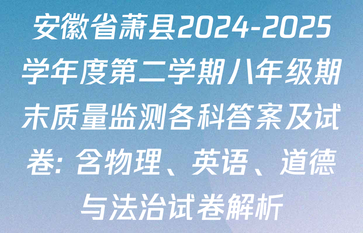 安徽省萧县2024-2025学年度第二学期八年级期末质量监测各科答案及试卷: 含物理、英语、道德与法治试卷解析