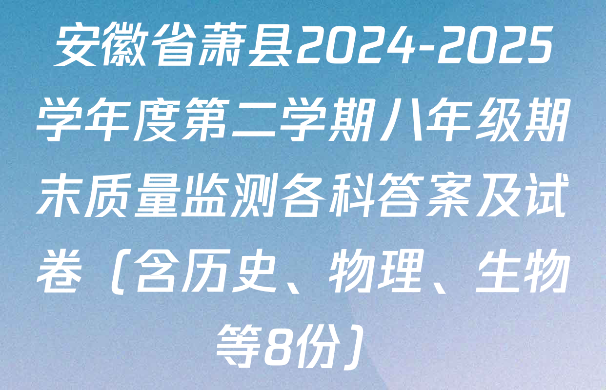安徽省萧县2024-2025学年度第二学期八年级期末质量监测各科答案及试卷（含历史、物理、生物等8份）