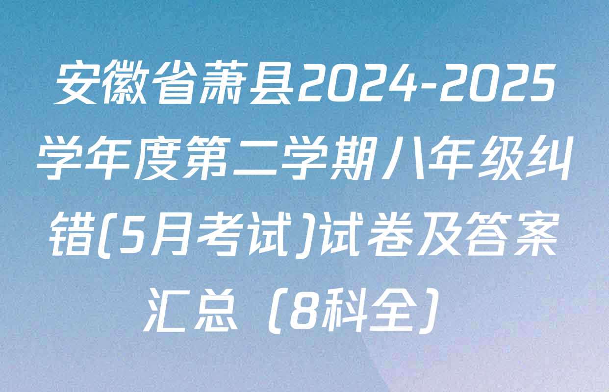 安徽省萧县2024-2025学年度第二学期八年级纠错(5月考试)试卷及答案汇总（8科全）