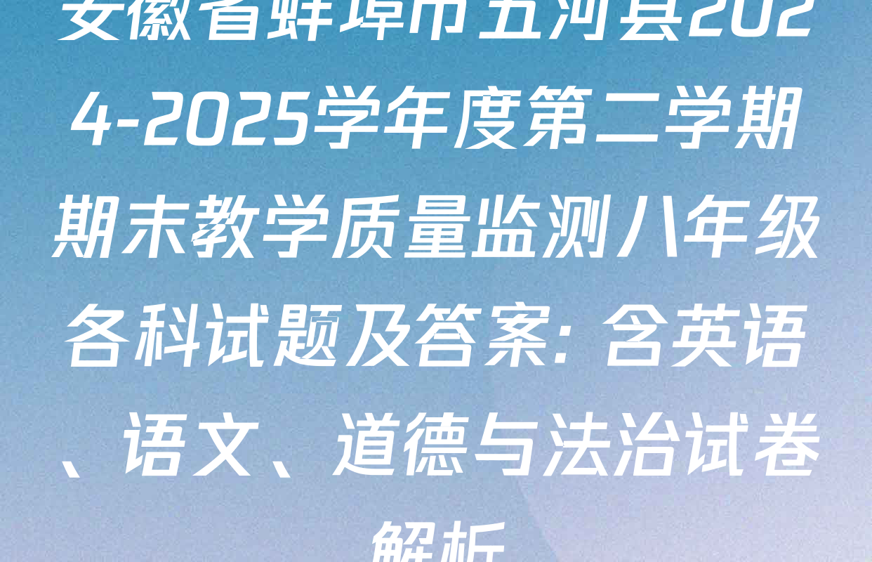 安徽省蚌埠市五河县2024-2025学年度第二学期期末教学质量监测八年级各科试题及答案: 含英语、语文、道德与法治试卷解析