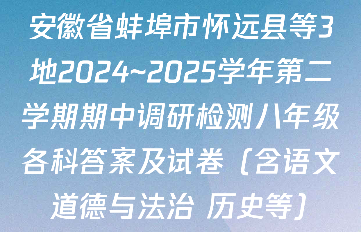 安徽省蚌埠市怀远县等3地2024~2025学年第二学期期中调研检测八年级各科答案及试卷（含语文 道德与法治 历史等）