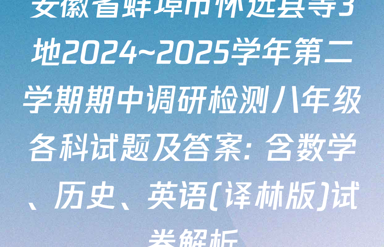 安徽省蚌埠市怀远县等3地2024~2025学年第二学期期中调研检测八年级各科试题及答案: 含数学、历史、英语(译林版)试卷解析