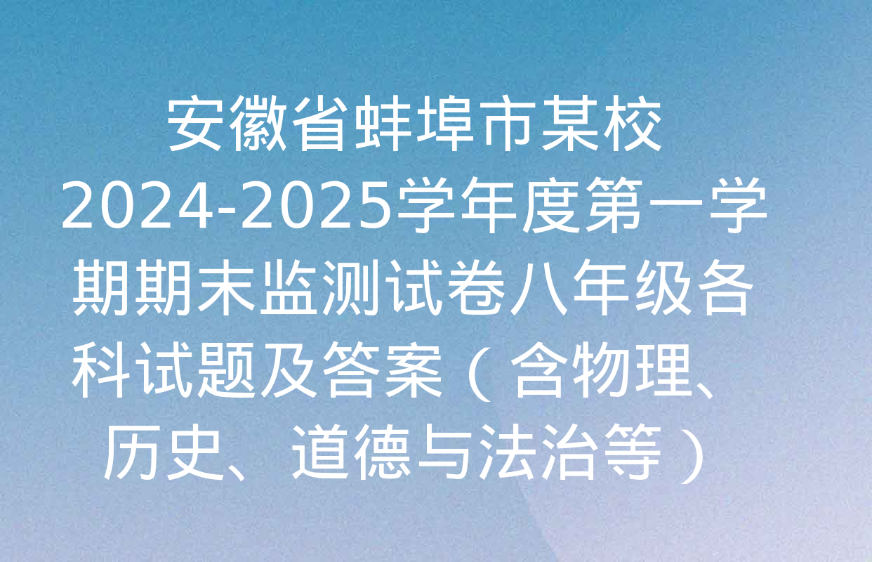 安徽省蚌埠市某校2024-2025学年度第一学期期末监测试卷八年级各科试题及答案（含物理、历史、道德与法治等）