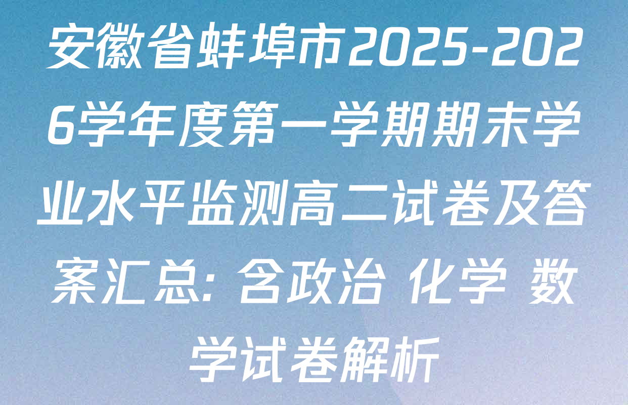 安徽省蚌埠市2025-2026学年度第一学期期末学业水平监测高二试卷及答案汇总: 含政治 化学 数学试卷解析
