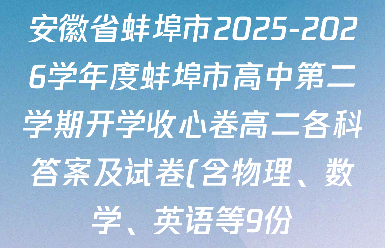 安徽省蚌埠市2025-2026学年度蚌埠市高中第二学期开学收心卷高二各科答案及试卷(含物理、数学、英语等9份) 安徽省蚌埠市2025-2026学年度蚌埠市高中第二学期开学收心卷高二各科答案及试卷(含物理、数学、英语等9份)