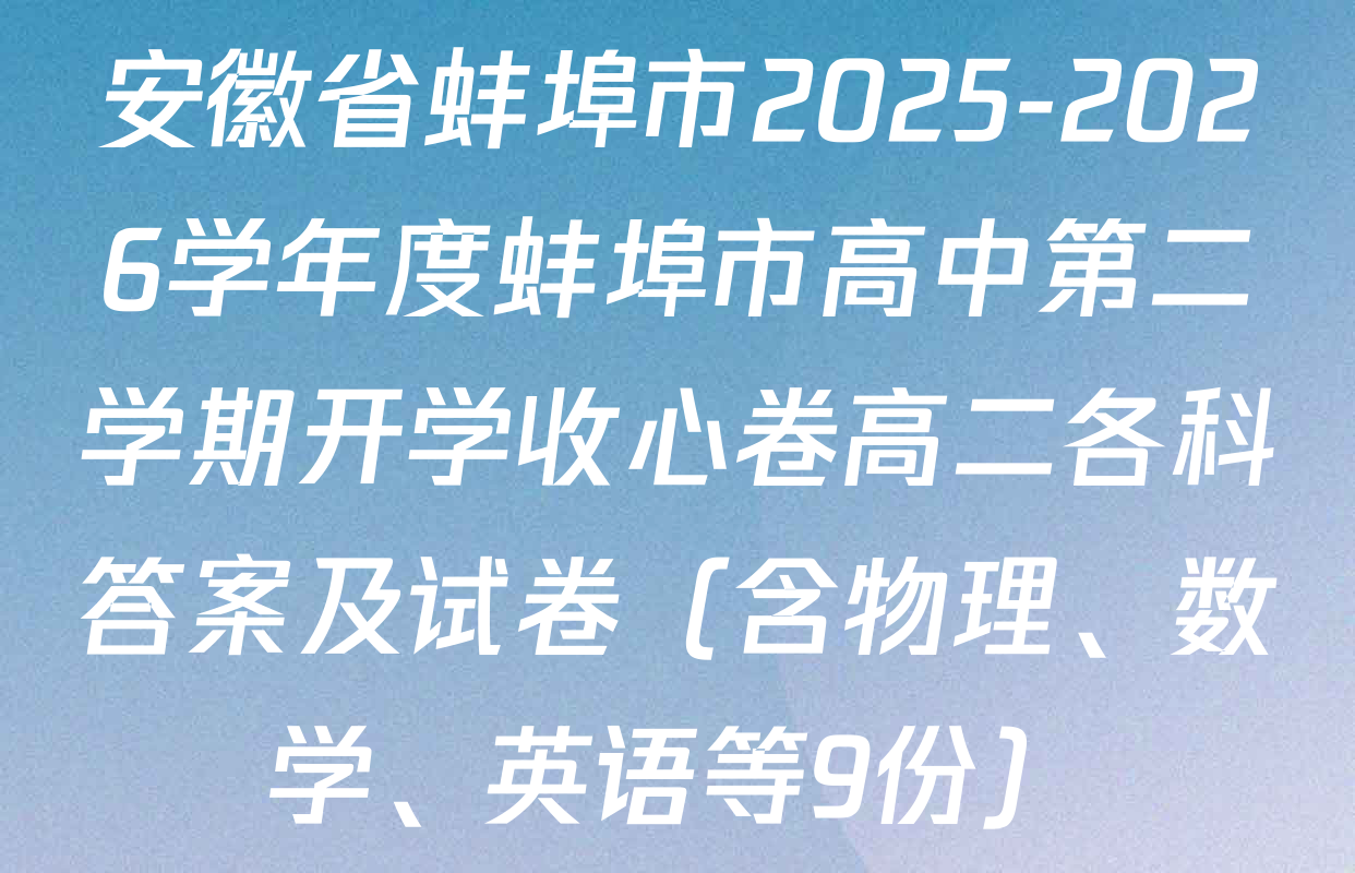 安徽省蚌埠市2025-2026学年度蚌埠市高中第二学期开学收心卷高二各科答案及试卷（含物理、数学、英语等9份）