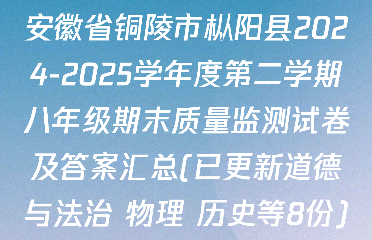 安徽省铜陵市枞阳县2024-2025学年度第二学期八年级期末质量监测试卷及答案汇总(已更新道德与法治 物理 历史等8份)