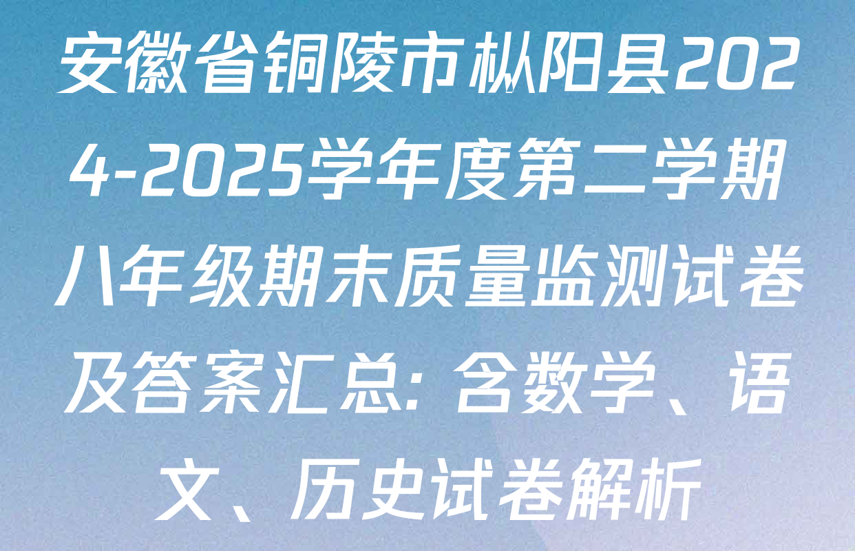 安徽省铜陵市枞阳县2024-2025学年度第二学期八年级期末质量监测试卷及答案汇总: 含数学、语文、历史试卷解析