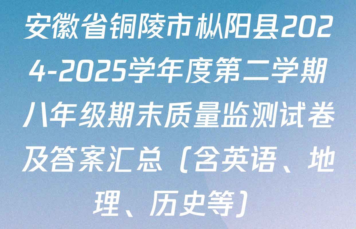 安徽省铜陵市枞阳县2024-2025学年度第二学期八年级期末质量监测试卷及答案汇总（含英语、地理、历史等）