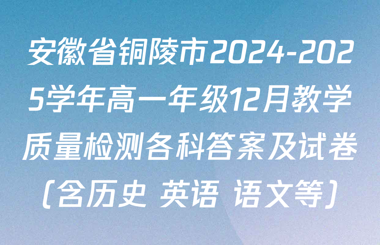 安徽省铜陵市2024-2025学年高一年级12月教学质量检测各科答案及试卷（含历史 英语 语文等）