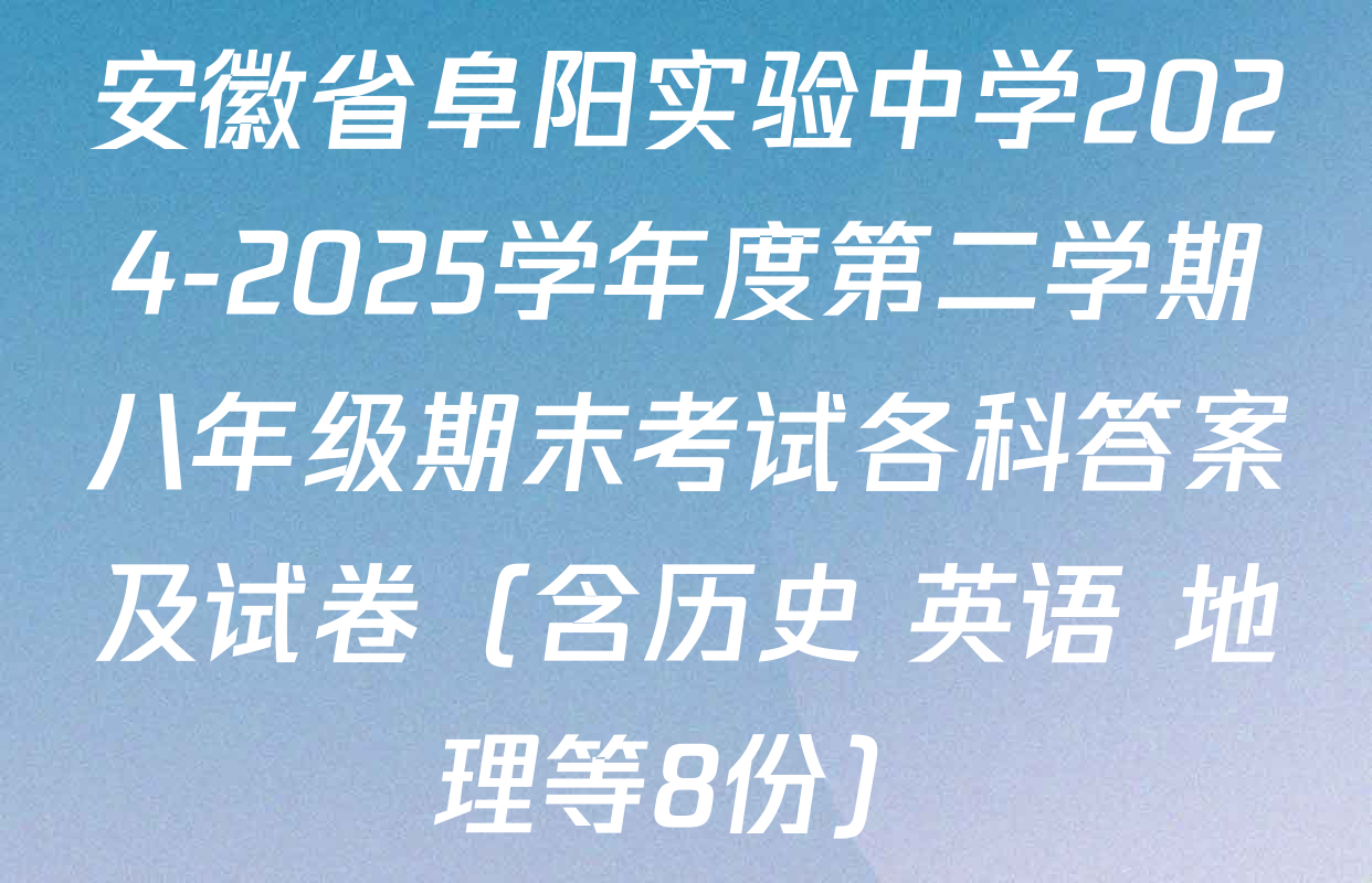 安徽省阜阳实验中学2024-2025学年度第二学期八年级期末考试各科答案及试卷（含历史 英语 地理等8份）