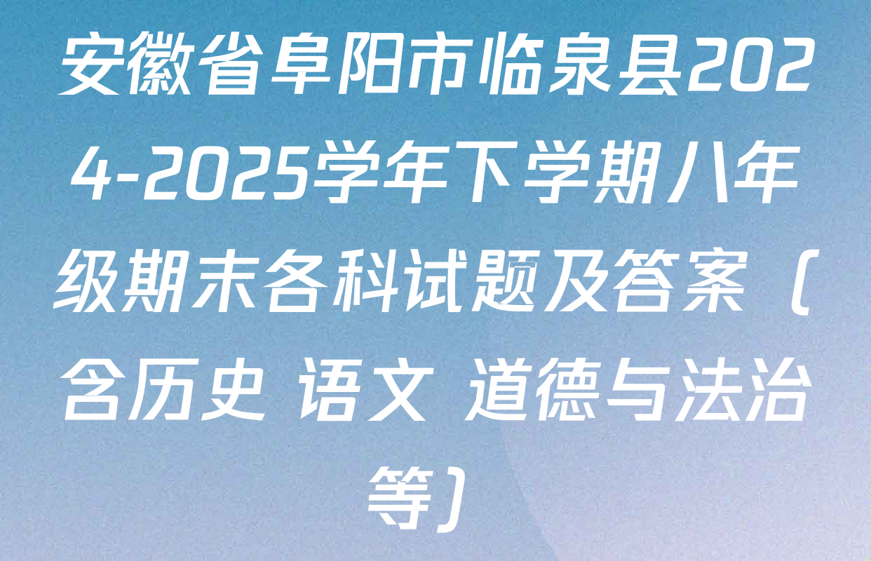 安徽省阜阳市临泉县2024-2025学年下学期八年级期末各科试题及答案（含历史 语文 道德与法治等）