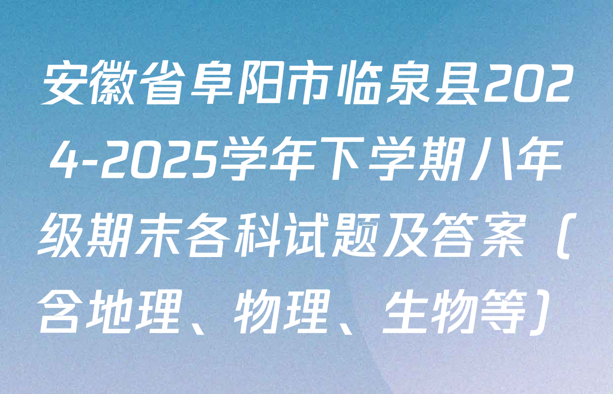 安徽省阜阳市临泉县2024-2025学年下学期八年级期末各科试题及答案（含地理、物理、生物等）