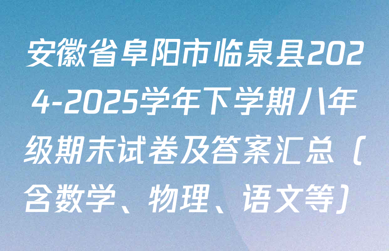 安徽省阜阳市临泉县2024-2025学年下学期八年级期末试卷及答案汇总（含数学、物理、语文等）