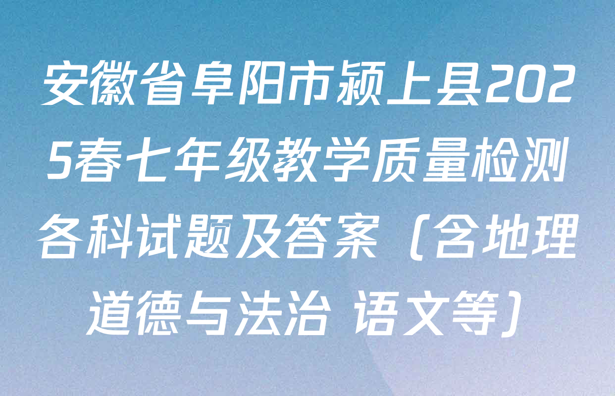 安徽省阜阳市颍上县2025春七年级教学质量检测各科试题及答案（含地理 道德与法治 语文等）