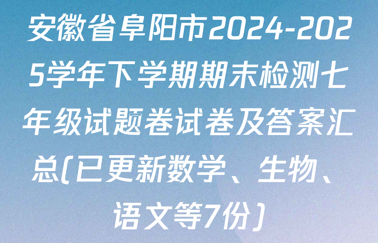 安徽省阜阳市2024-2025学年下学期期末检测七年级试题卷试卷及答案汇总(已更新数学、生物、语文等7份)