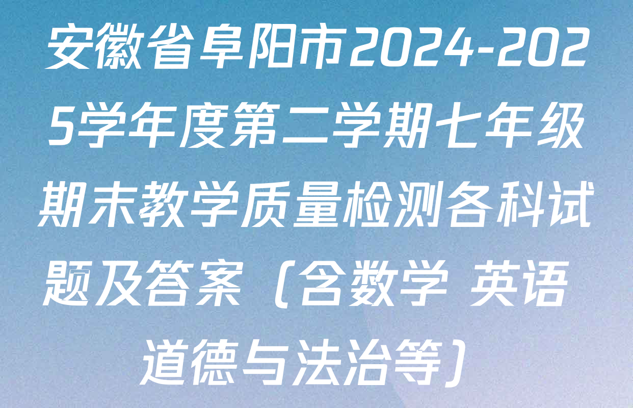 安徽省阜阳市2024-2025学年度第二学期七年级期末教学质量检测各科试题及答案（含数学 英语 道德与法治等）