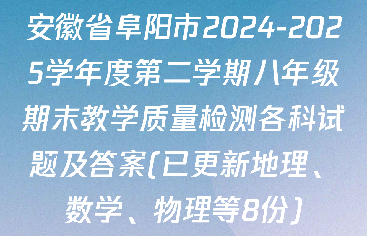 安徽省阜阳市2024-2025学年度第二学期八年级期末教学质量检测各科试题及答案(已更新地理、数学、物理等8份)