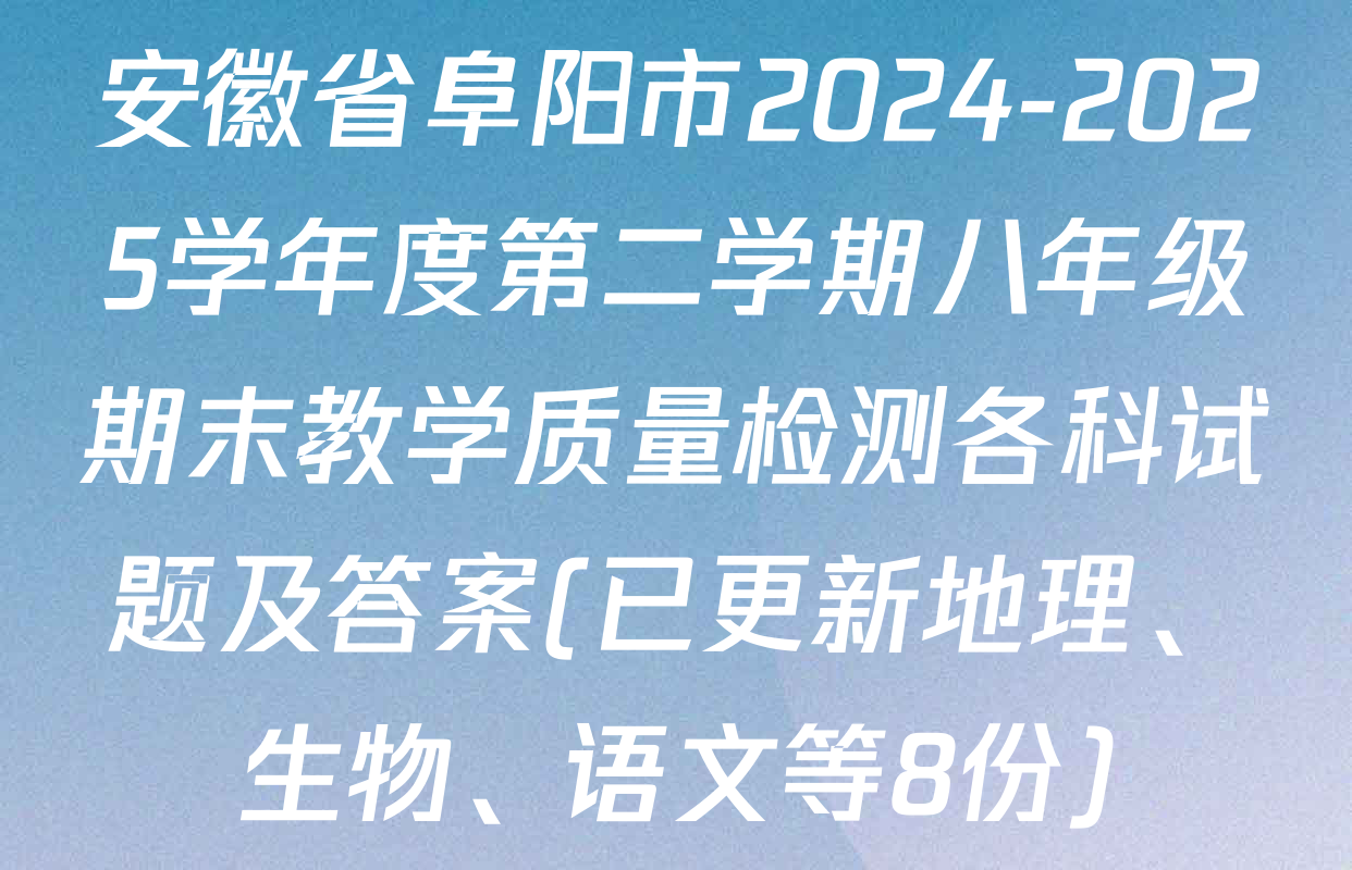 安徽省阜阳市2024-2025学年度第二学期八年级期末教学质量检测各科试题及答案(已更新地理、生物、语文等8份)