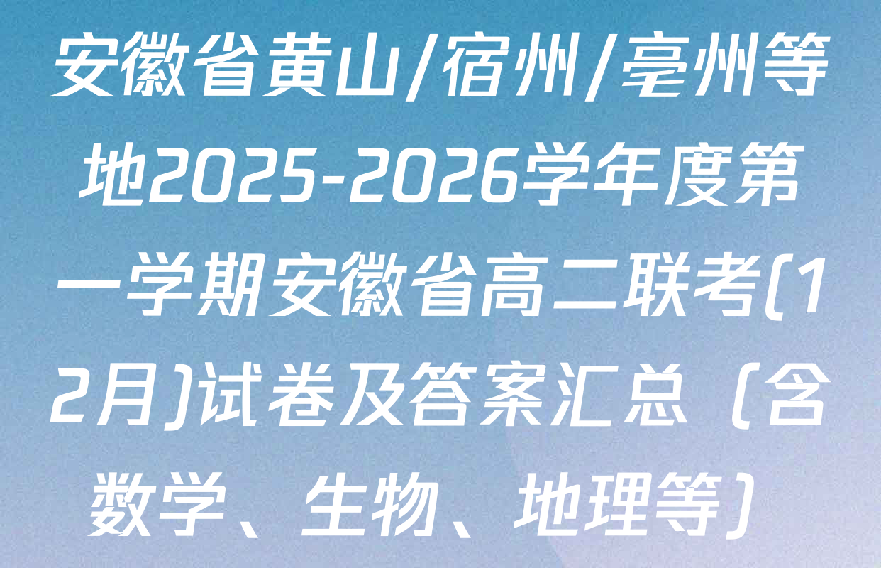 安徽省黄山/宿州/亳州等地2025-2026学年度第一学期安徽省高二联考(12月)试卷及答案汇总（含数学、生物、地理等）