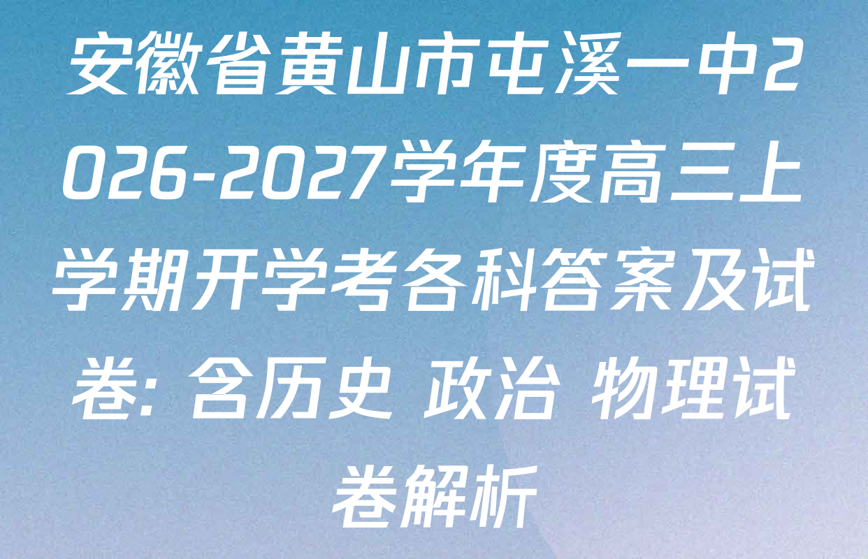 安徽省黄山市屯溪一中2026-2027学年度高三上学期开学考各科答案及试卷: 含历史 政治 物理试卷解析