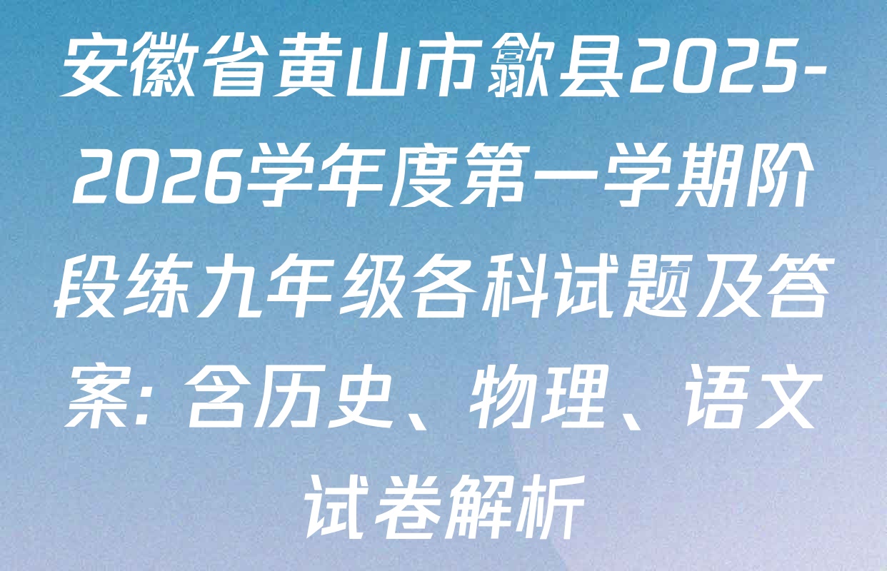 安徽省黄山市歙县2025-2026学年度第一学期阶段练九年级各科试题及答案: 含历史、物理、语文试卷解析