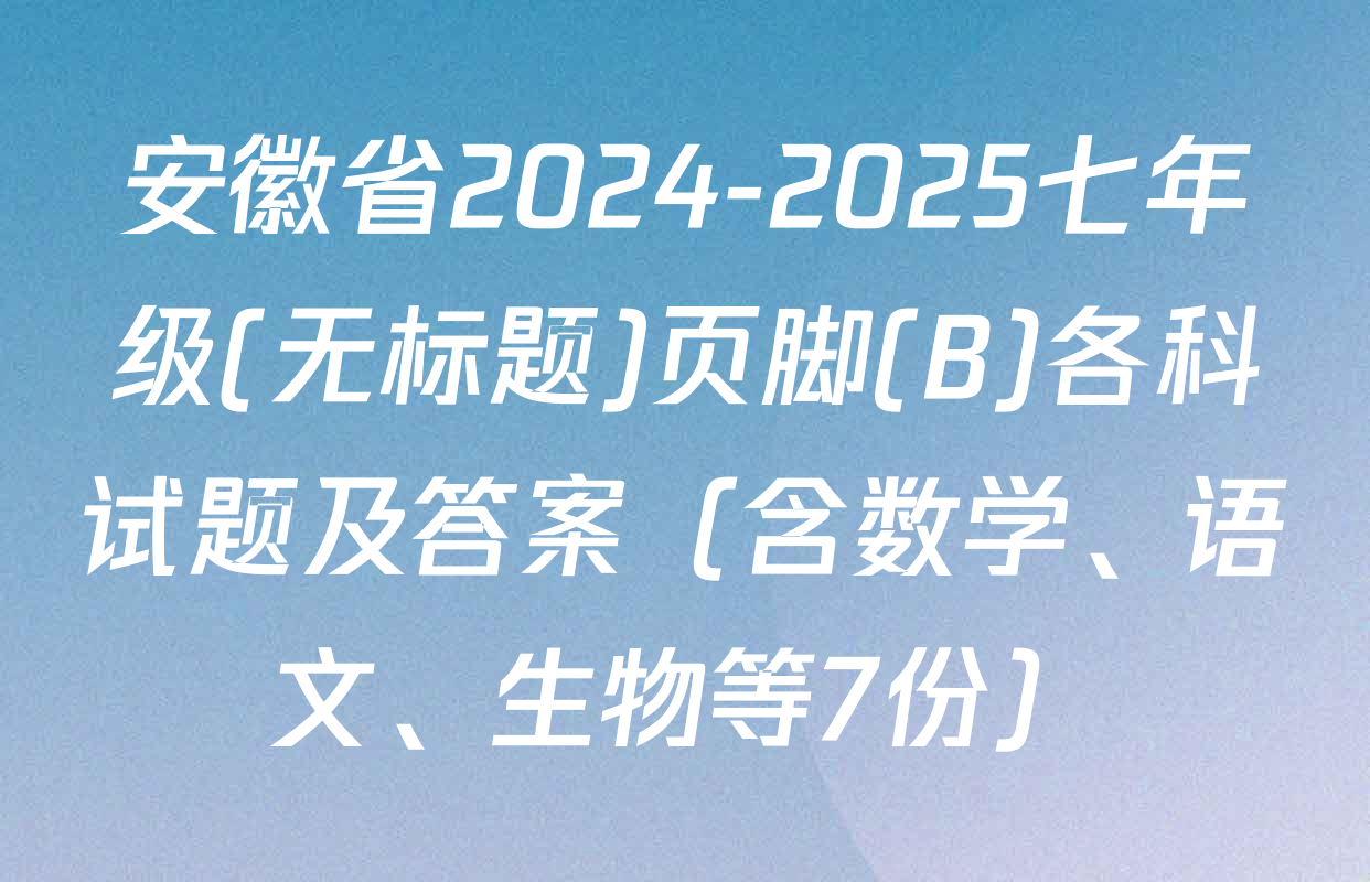 安徽省2024-2025七年级(无标题)页脚(B)各科试题及答案（含数学、语文、生物等7份）