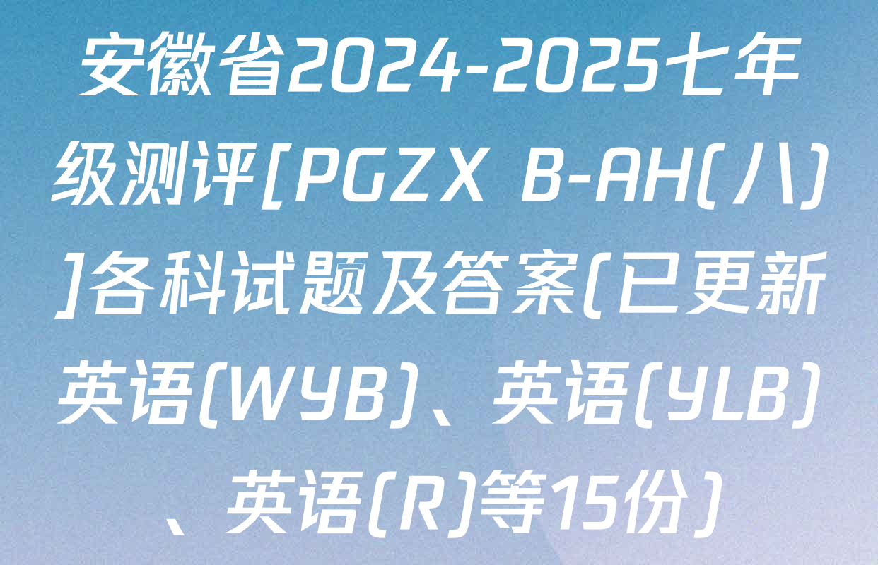 安徽省2024-2025七年级测评[PGZX B-AH(八)]各科试题及答案(已更新英语(WYB)、英语(YLB)、英语(R)等15份)