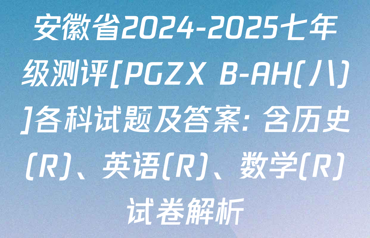 安徽省2024-2025七年级测评[PGZX B-AH(八)]各科试题及答案: 含历史(R)、英语(R)、数学(R)试卷解析