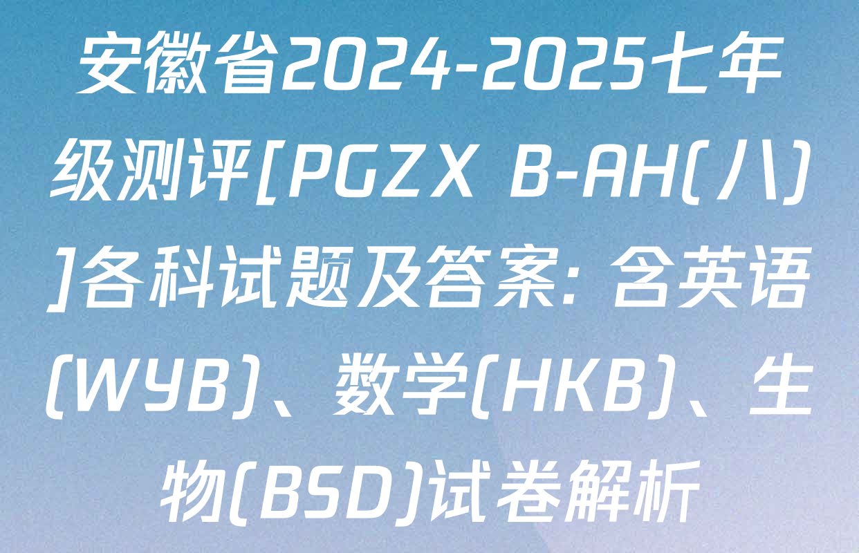 安徽省2024-2025七年级测评[PGZX B-AH(八)]各科试题及答案: 含英语(WYB)、数学(HKB)、生物(BSD)试卷解析
