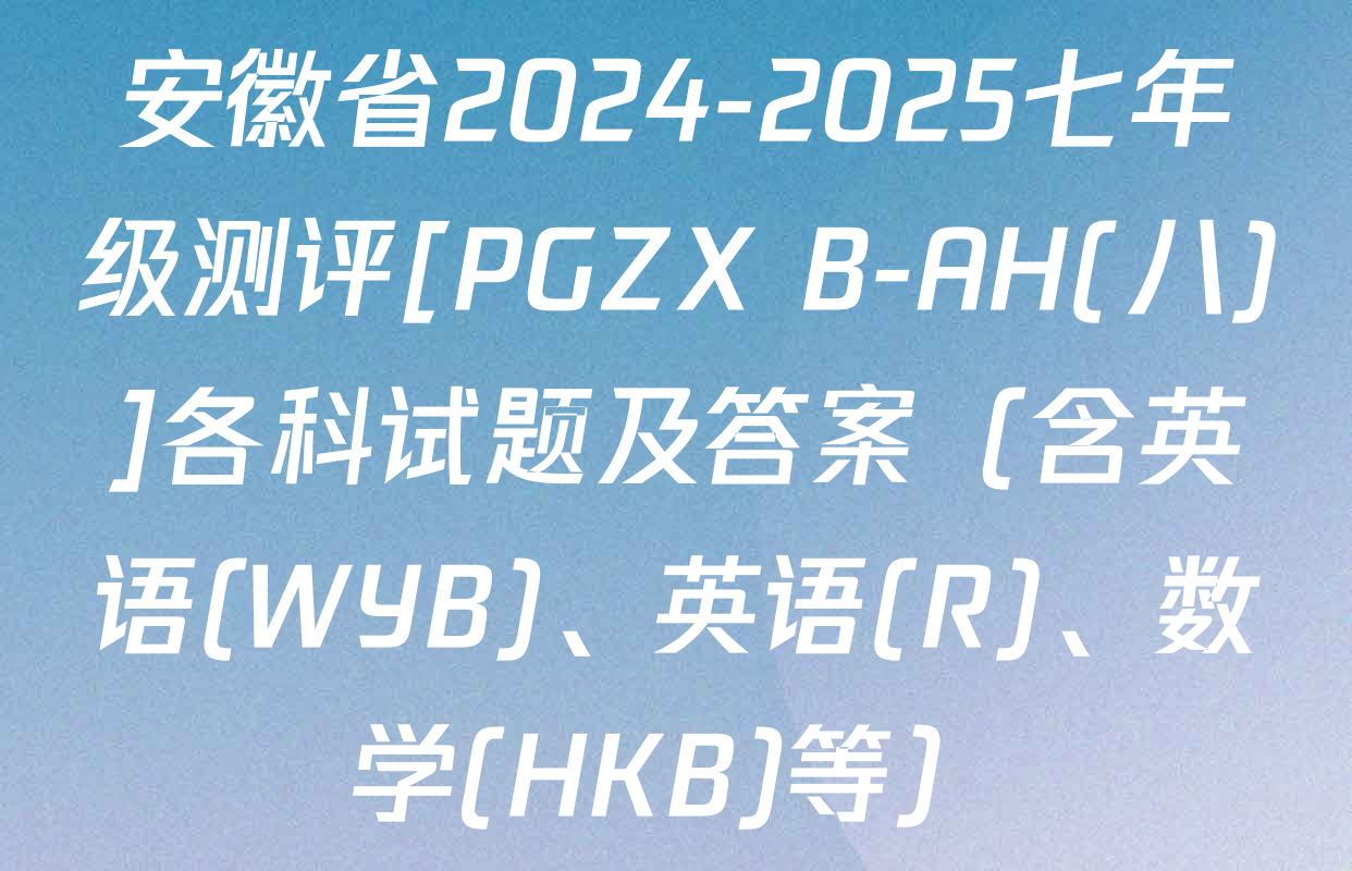安徽省2024-2025七年级测评[PGZX B-AH(八)]各科试题及答案（含英语(WYB)、英语(R)、数学(HKB)等）