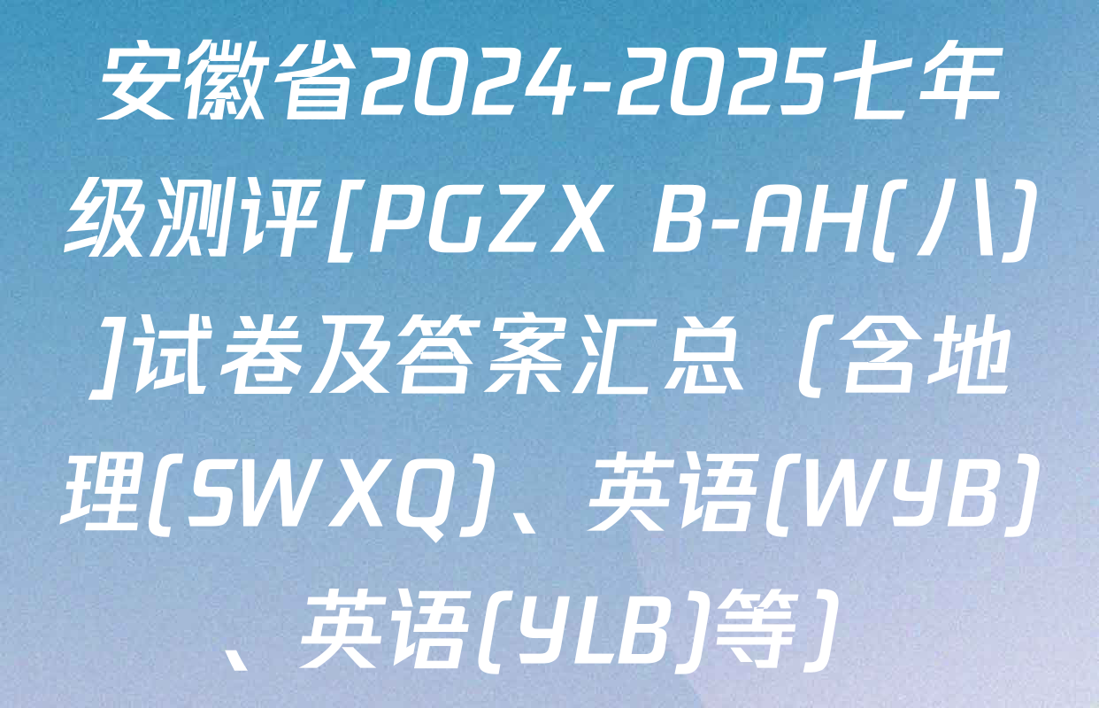 安徽省2024-2025七年级测评[PGZX B-AH(八)]试卷及答案汇总（含地理(SWXQ)、英语(WYB)、英语(YLB)等）