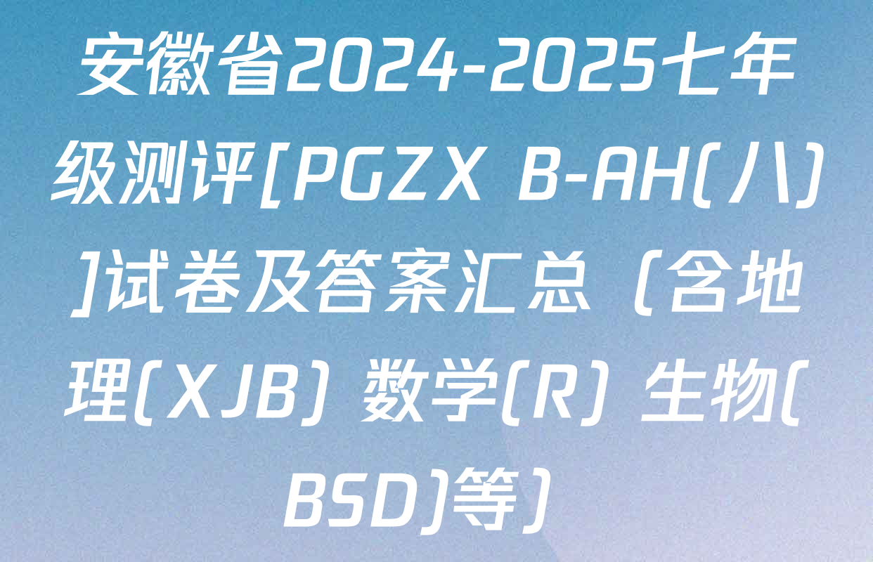 安徽省2024-2025七年级测评[PGZX B-AH(八)]试卷及答案汇总（含地理(XJB) 数学(R) 生物(BSD)等）