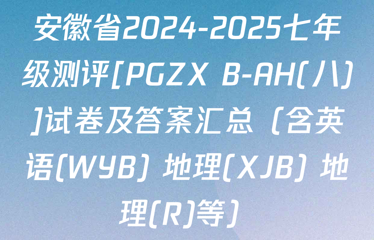 安徽省2024-2025七年级测评[PGZX B-AH(八)]试卷及答案汇总（含英语(WYB) 地理(XJB) 地理(R)等）