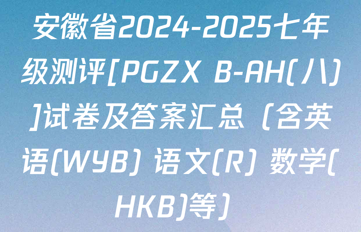 安徽省2024-2025七年级测评[PGZX B-AH(八)]试卷及答案汇总（含英语(WYB) 语文(R) 数学(HKB)等）