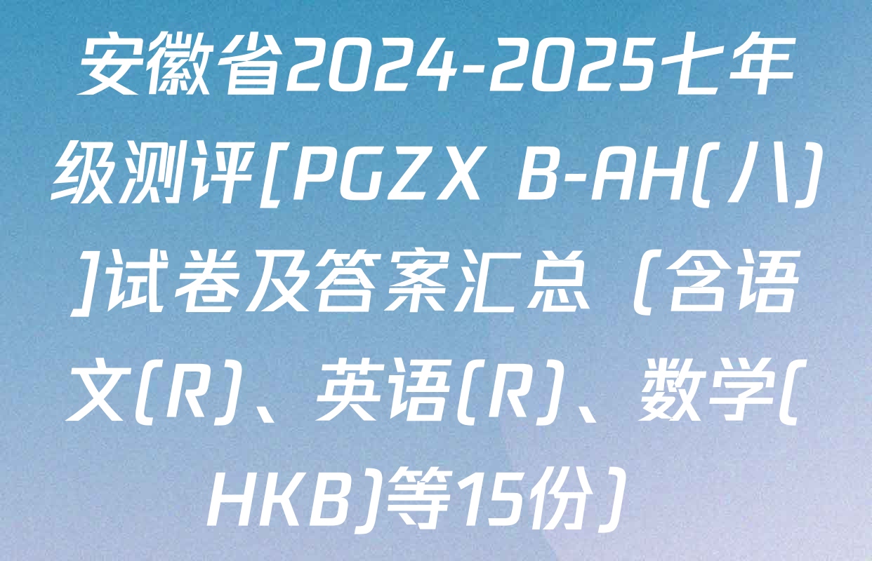 安徽省2024-2025七年级测评[PGZX B-AH(八)]试卷及答案汇总（含语文(R)、英语(R)、数学(HKB)等15份）