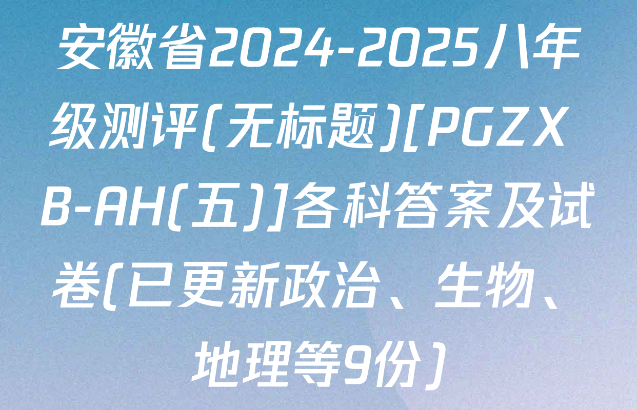 安徽省2024-2025八年级测评(无标题)[PGZX B-AH(五)]各科答案及试卷(已更新政治、生物、地理等9份)