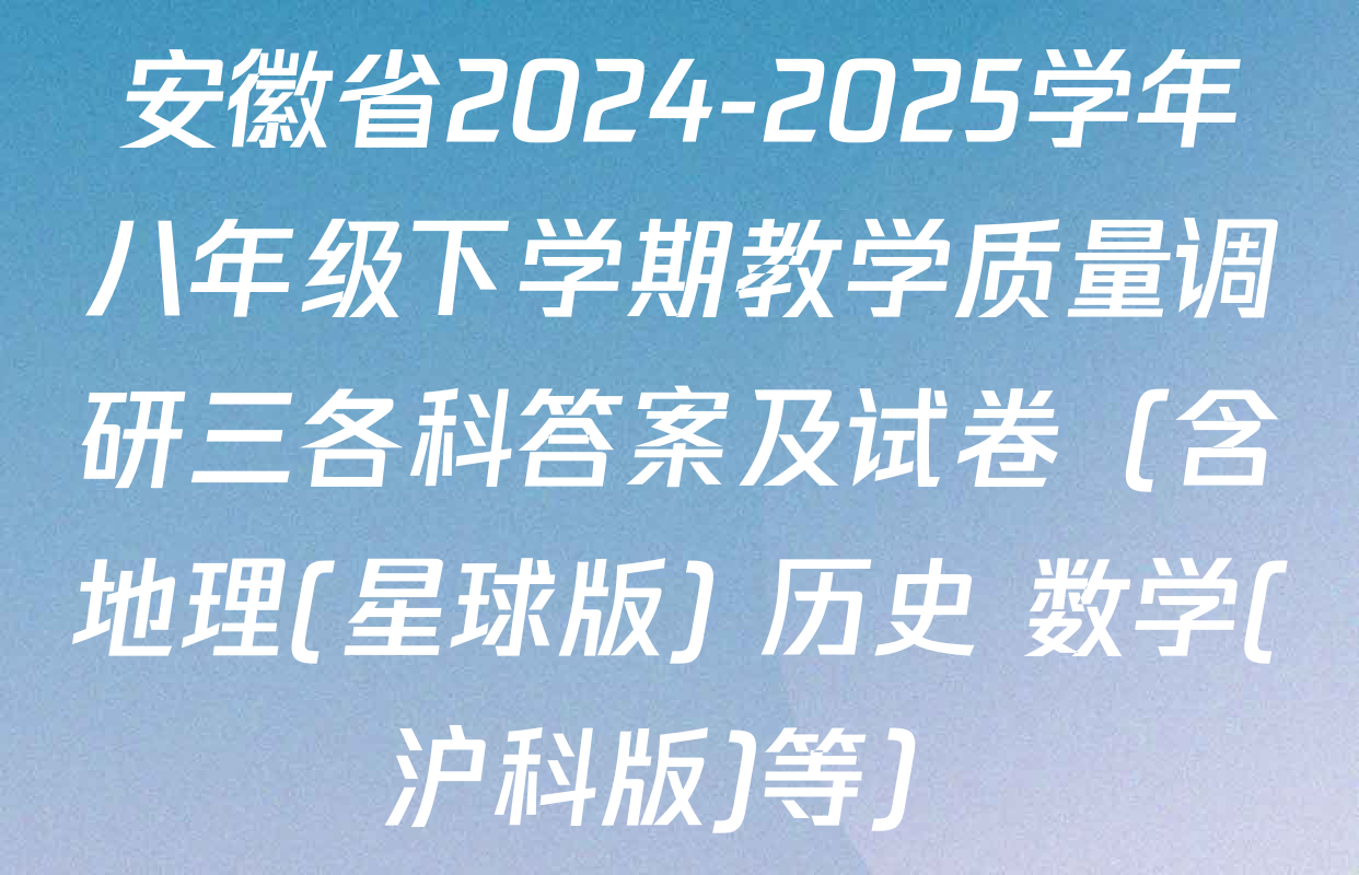 安徽省2024-2025学年八年级下学期教学质量调研三各科答案及试卷（含地理(星球版) 历史 数学(沪科版)等）