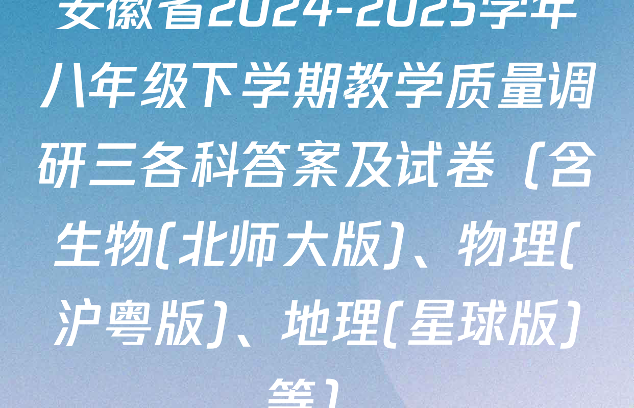 安徽省2024-2025学年八年级下学期教学质量调研三各科答案及试卷（含生物(北师大版)、物理(沪粤版)、地理(星球版)等）
