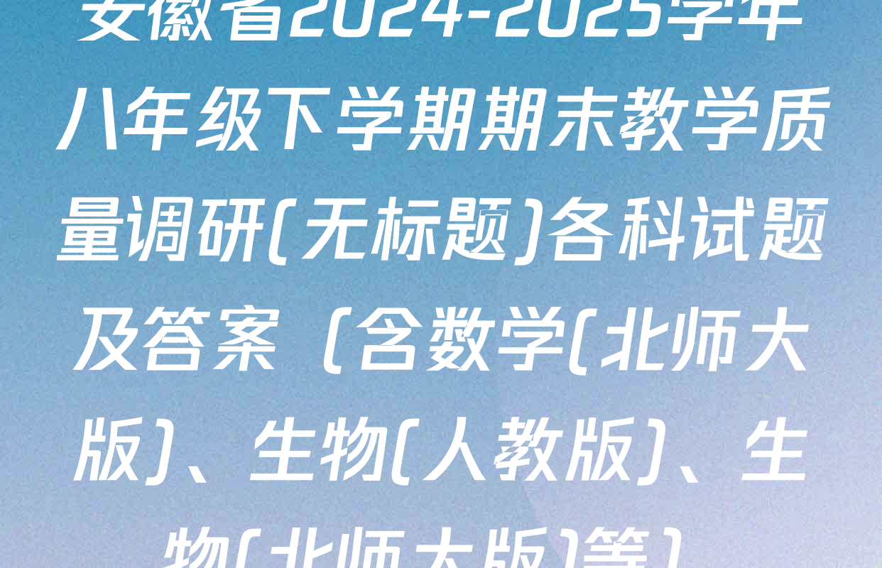 安徽省2024-2025学年八年级下学期期末教学质量调研(无标题)各科试题及答案（含数学(北师大版)、生物(人教版)、生物(北师大版)等）