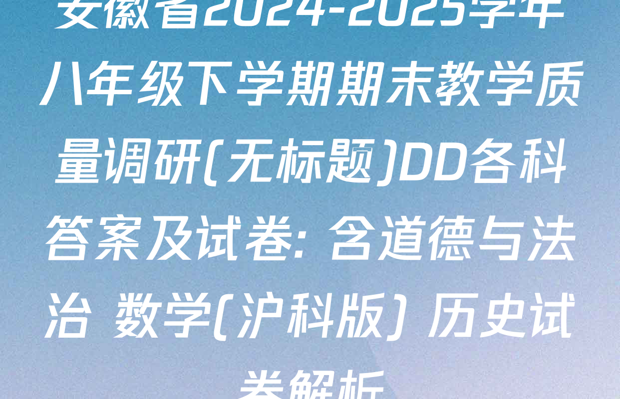 安徽省2024-2025学年八年级下学期期末教学质量调研(无标题)DD各科答案及试卷: 含道德与法治 数学(沪科版) 历史试卷解析