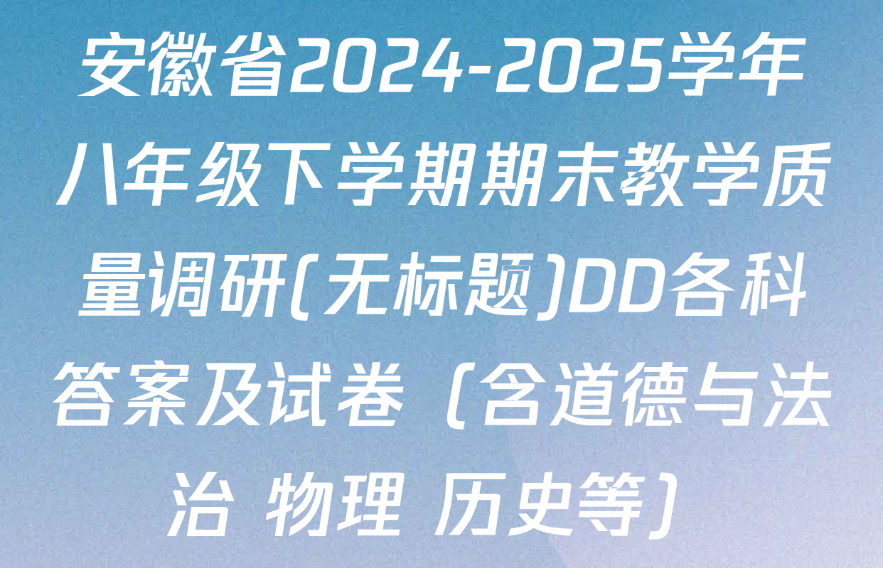 安徽省2024-2025学年八年级下学期期末教学质量调研(无标题)DD各科答案及试卷（含道德与法治 物理 历史等）