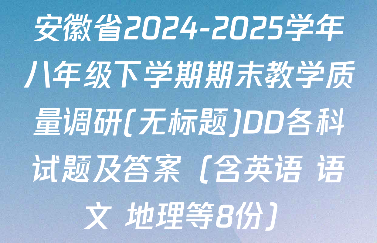 安徽省2024-2025学年八年级下学期期末教学质量调研(无标题)DD各科试题及答案（含英语 语文 地理等8份）