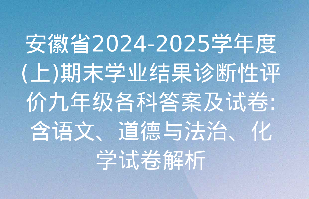 安徽省2024-2025学年度(上)期末学业结果诊断性评价九年级各科答案及试卷: 含语文、道德与法治、化学试卷解析