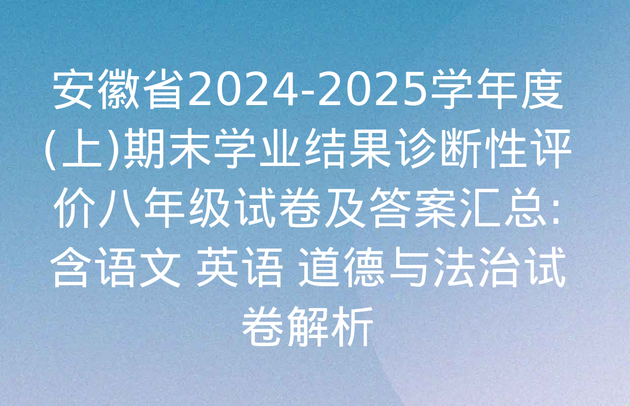 安徽省2024-2025学年度(上)期末学业结果诊断性评价八年级试卷及答案汇总: 含语文 英语 道德与法治试卷解析