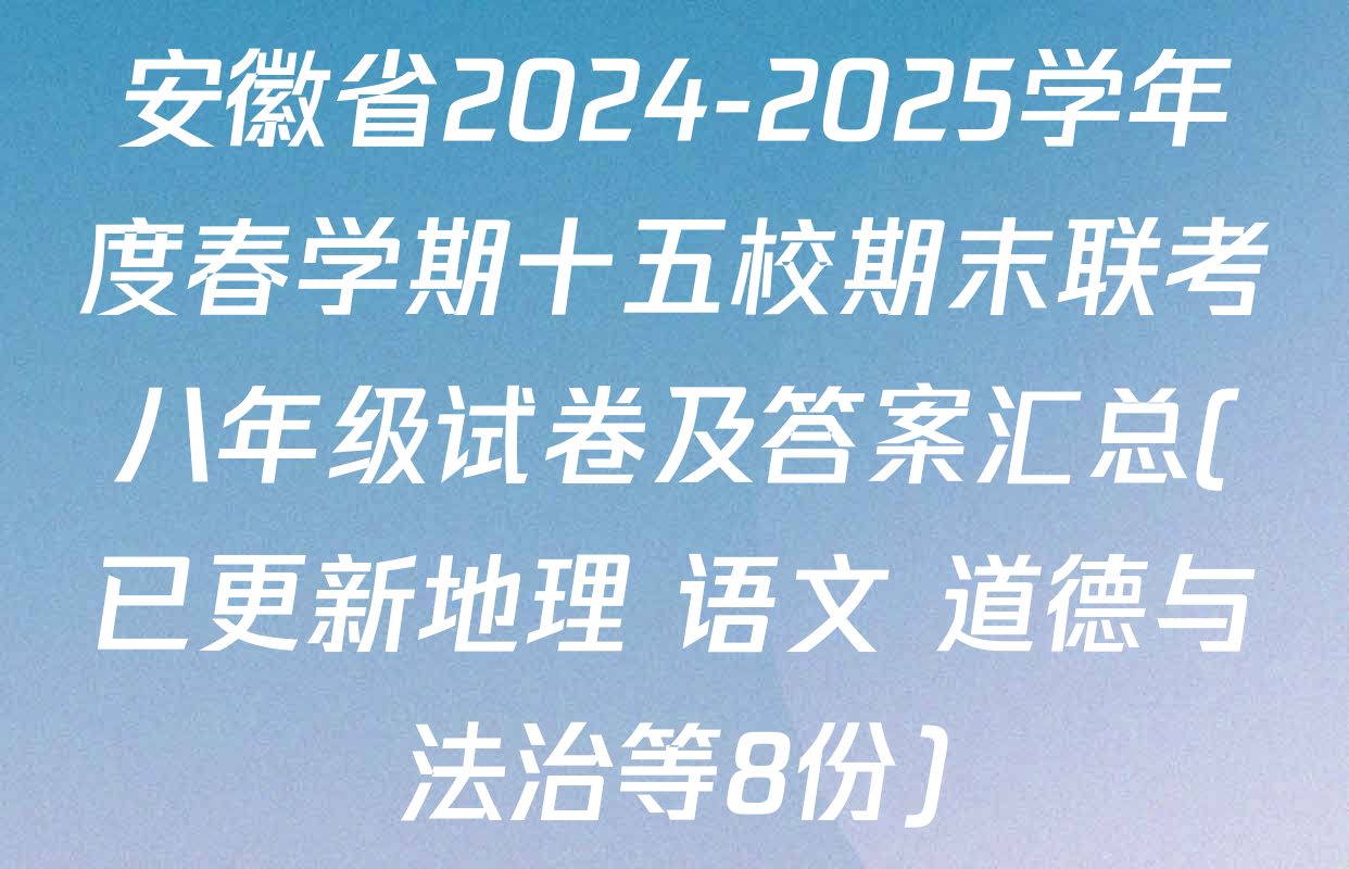 安徽省2024-2025学年度春学期十五校期末联考八年级试卷及答案汇总(已更新地理 语文 道德与法治等8份)