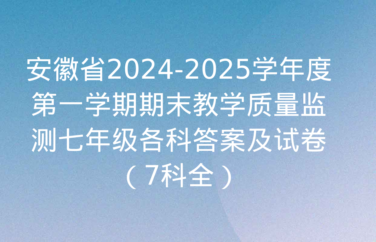 安徽省2024-2025学年度第一学期期末教学质量监测七年级各科答案及试卷（7科全）